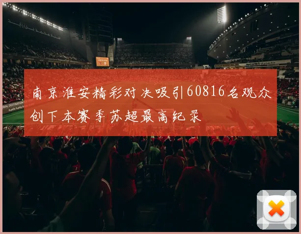 南京淮安精彩对决吸引60816名观众创下本赛季苏超最高纪录
