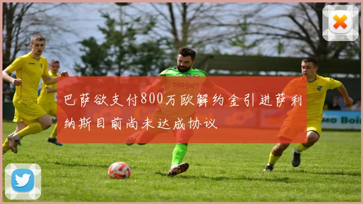 巴萨欲支付800万欧解约金引进萨利纳斯目前尚未达成协议