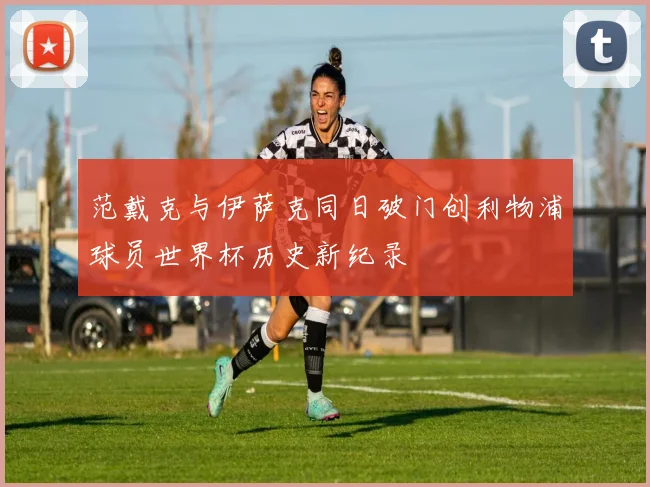 范戴克与伊萨克同日破门创利物浦球员世界杯历史新纪录