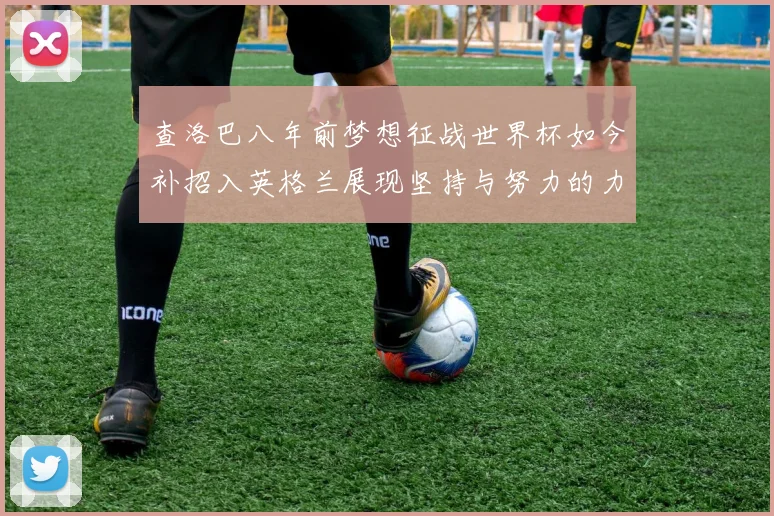 查洛巴八年前梦想征战世界杯如今补招入英格兰展现坚持与努力的力量