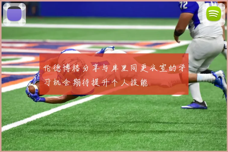 伦德博格分享与库里同更衣室的学习机会期待提升个人技能
