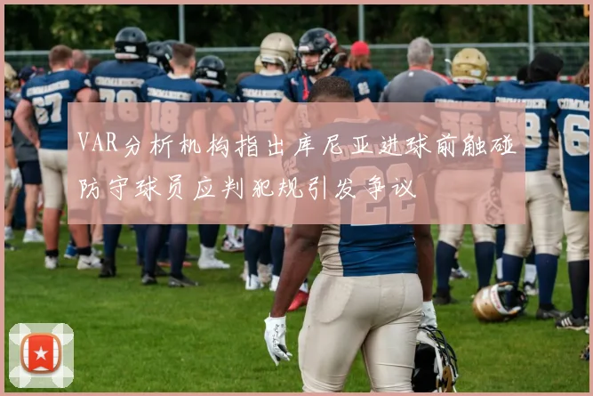 VAR分析机构指出库尼亚进球前触碰防守球员应判犯规引发争议