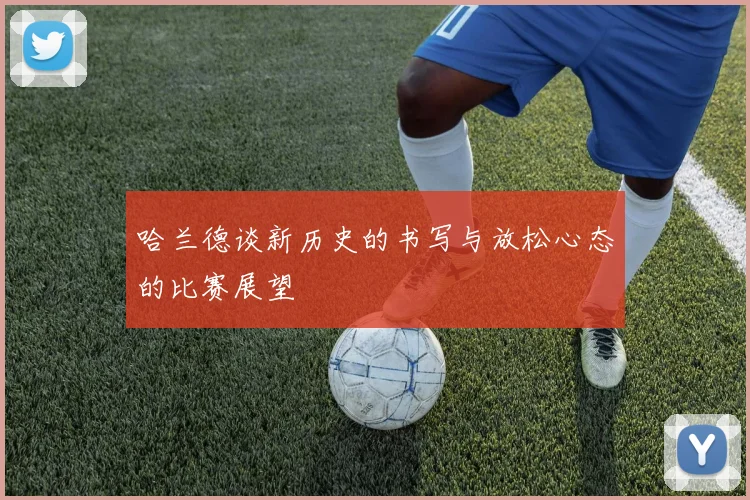 哈兰德谈新历史的书写与放松心态的比赛展望