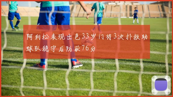 阿利松表现出色33岁门将3次扑救助球队稳守后防获76分