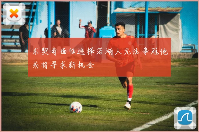 东契奇面临选择若湖人无法争冠他或将寻求新机会