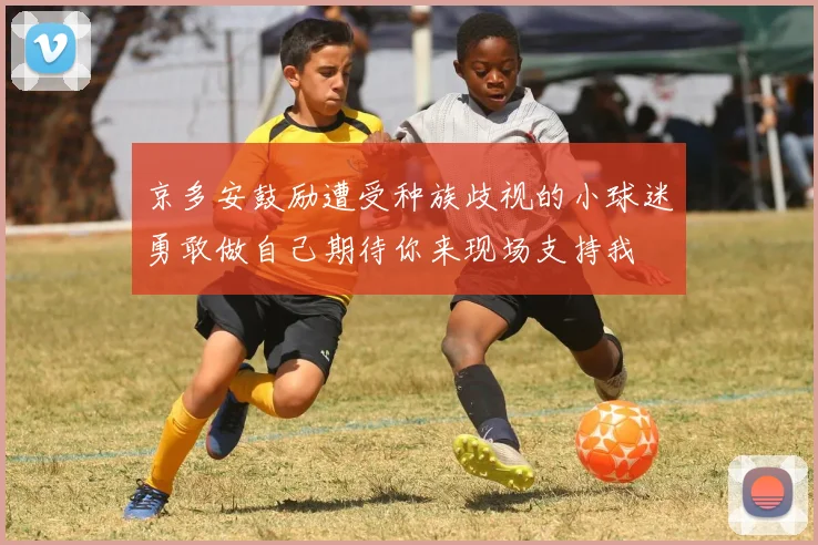 京多安鼓励遭受种族歧视的小球迷勇敢做自己期待你来现场支持我
