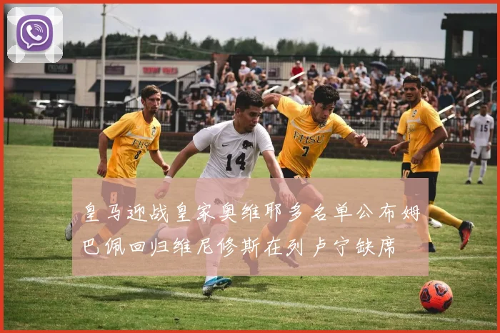 皇马迎战皇家奥维耶多名单公布姆巴佩回归维尼修斯在列卢宁缺席