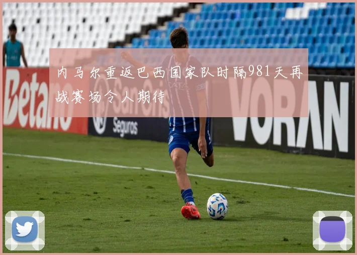 内马尔重返巴西国家队时隔981天再战赛场令人期待