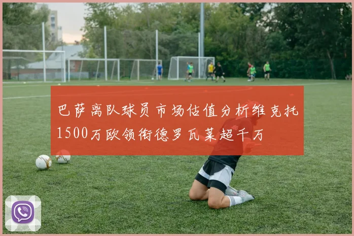 巴萨离队球员市场估值分析维克托1500万欧领衔德罗瓦莱超千万